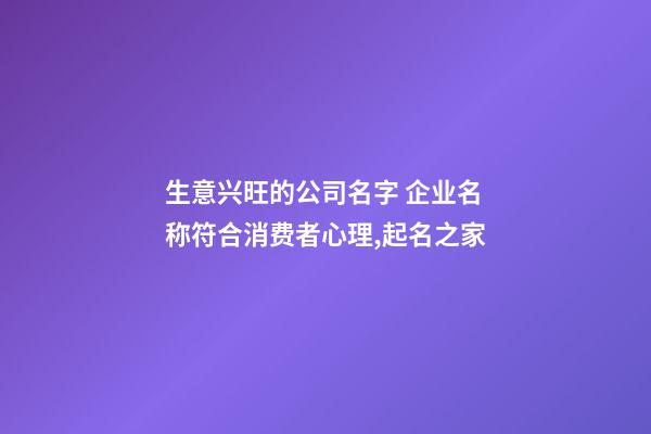 生意兴旺的公司名字 企业名称符合消费者心理,起名之家-第1张-公司起名-玄机派